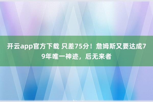 开云app官方下载 只差75分！詹姆斯又要达成79年唯一神迹，后无来者