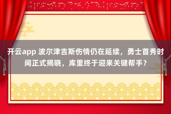 开云app 波尔津吉斯伤情仍在延续，勇士首秀时间正式揭晓，库里终于迎来关键帮手？