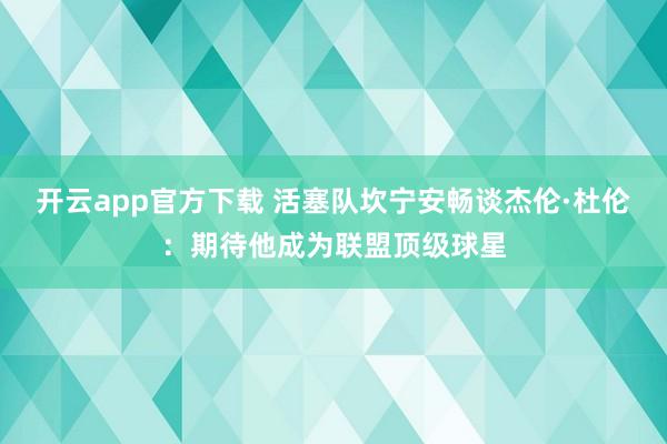 开云app官方下载 活塞队坎宁安畅谈杰伦·杜伦：期待他成为联盟顶级球星