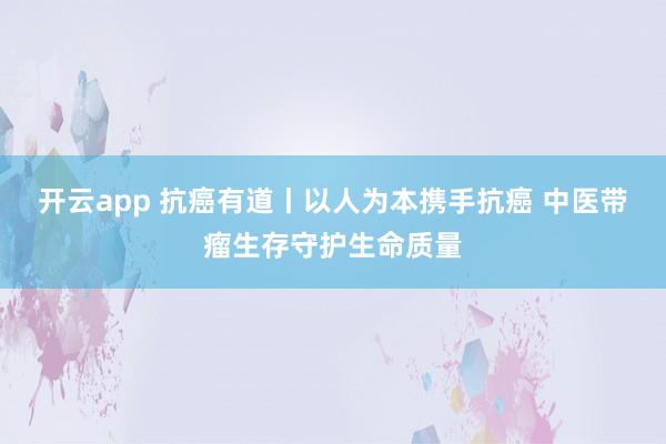 开云app 抗癌有道丨以人为本携手抗癌 中医带瘤生存守护生命质量