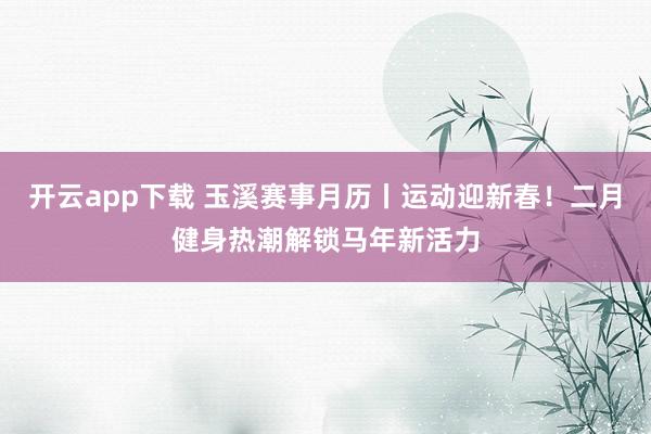 开云app下载 玉溪赛事月历丨运动迎新春！二月健身热潮解锁马年新活力