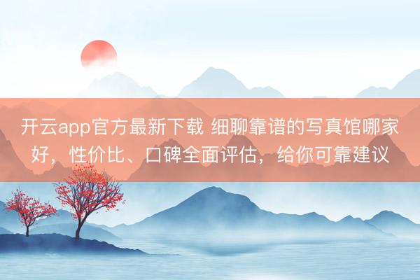 开云app官方最新下载 细聊靠谱的写真馆哪家好，性价比、口碑全面评估，给你可靠建议