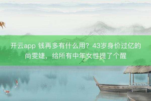 开云app 钱再多有什么用？43岁身价过亿的尚雯婕，给所有中年女性提了个醒