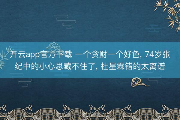 开云app官方下载 一个贪财一个好色， 74岁张纪中的小心思藏不住了， 杜星霖错的太离谱