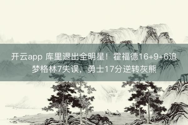 开云app 库里退出全明星！霍福德16+9+6追梦格林7失误，勇士17分逆转灰熊