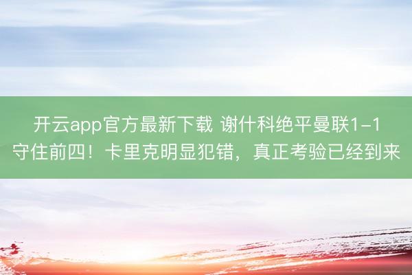 开云app官方最新下载 谢什科绝平曼联1-1守住前四！卡里克明显犯错，真正考验已经到来