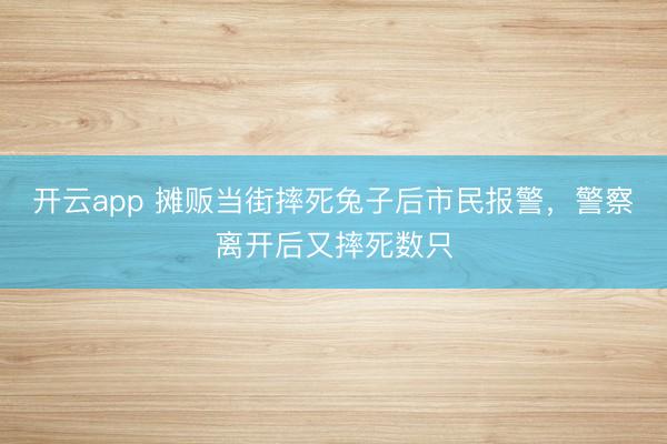 开云app 摊贩当街摔死兔子后市民报警，警察离开后又摔死数只