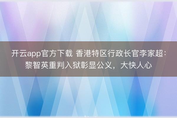 开云app官方下载 香港特区行政长官李家超：黎智英重判入狱彰显公义，大快人心