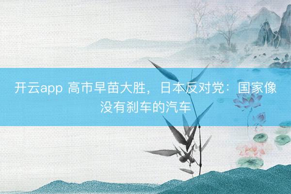 开云app 高市早苗大胜，日本反对党：国家像没有刹车的汽车