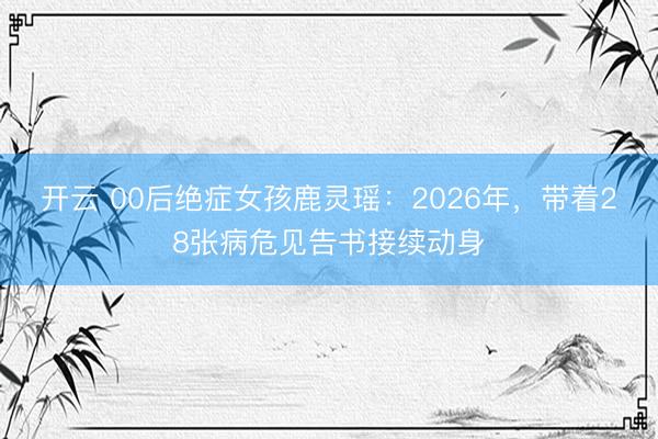 开云 00后绝症女孩鹿灵瑶：2026年，带着28张病危见告书接续动身