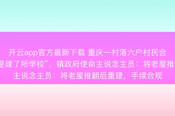 开云app官方最新下载 重庆一村落六户村民合建楼房，网友直呼“是建了所学校”，镇政府使命主说念主员：将老屋推翻后重建，手续合规
