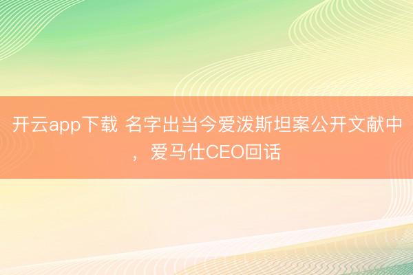 开云app下载 名字出当今爱泼斯坦案公开文献中,爱马仕CEO回话