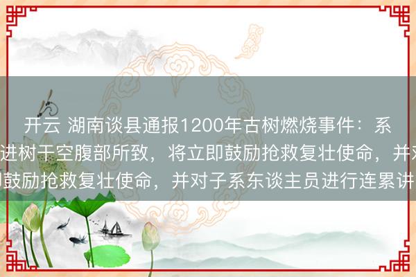 开云 湖南谈县通报1200年古树燃烧事件：系2名未成年小孩将炮竹扔进树干空腹部所致，将立即鼓励抢救复壮使命，并对子系东谈主员进行连累讲求