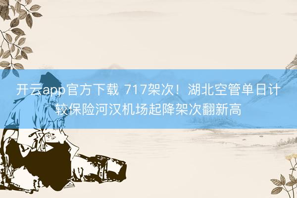 开云app官方下载 717架次！湖北空管单日计较保险河汉机场起降架次翻新高