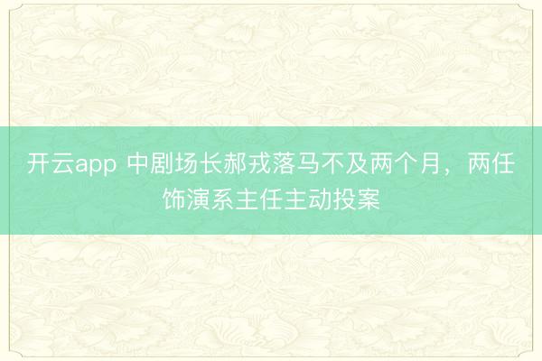 开云app 中剧场长郝戎落马不及两个月，两任饰演系主任主动投案