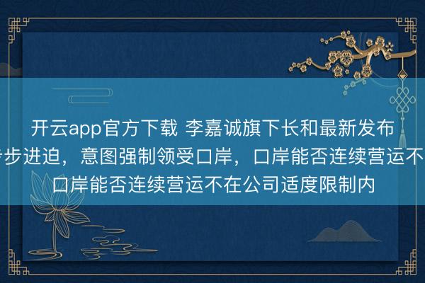 开云app官方下载 李嘉诚旗下长和最新发布：遭巴拿马政府步步进迫，意图强制领受口岸，口岸能否连续营运不在公司适度限制内