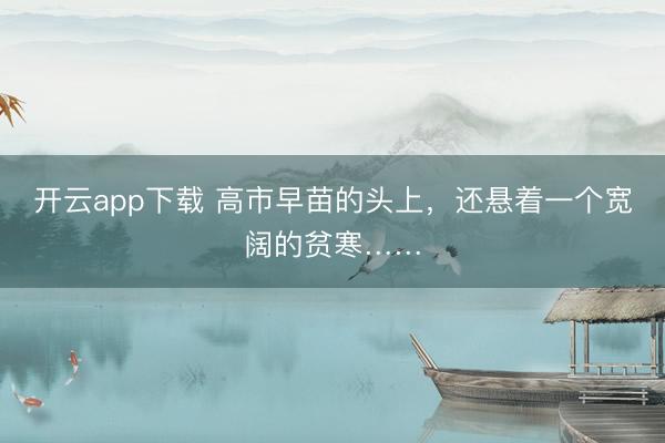 开云app下载 高市早苗的头上，还悬着一个宽阔的贫寒……