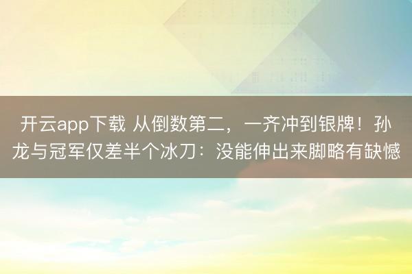 开云app下载 从倒数第二，一齐冲到银牌！孙龙与冠军仅差半个冰刀：没能伸出来脚略有缺憾