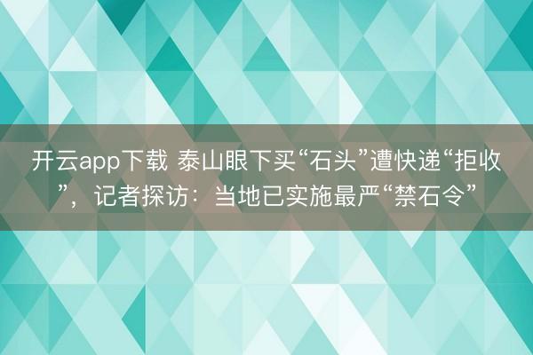 开云app下载 泰山眼下买“石头”遭快递“拒收”，记者探访：当地已实施最严“禁石令”