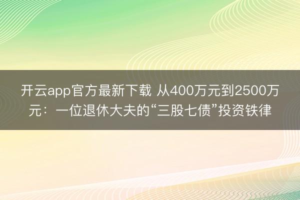 开云app官方最新下载 从400万元到2500万元：一位退休大夫的“三股七债”投资铁律