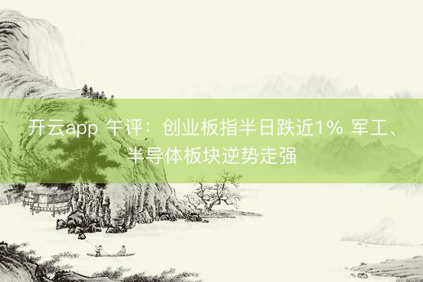 开云app 午评:创业板指半日跌近1% 军工、半导体板块逆势走强
