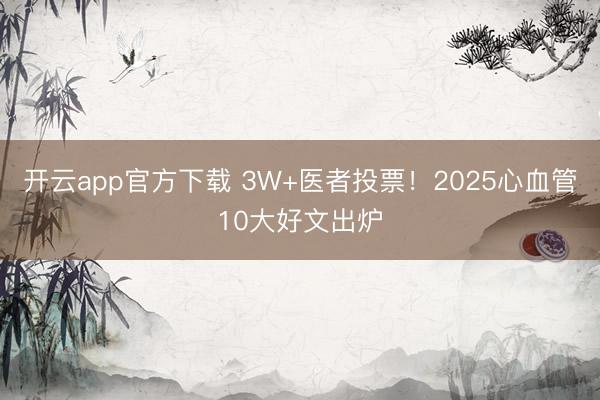 开云app官方下载 3W+医者投票!2025心血管10大好文出炉