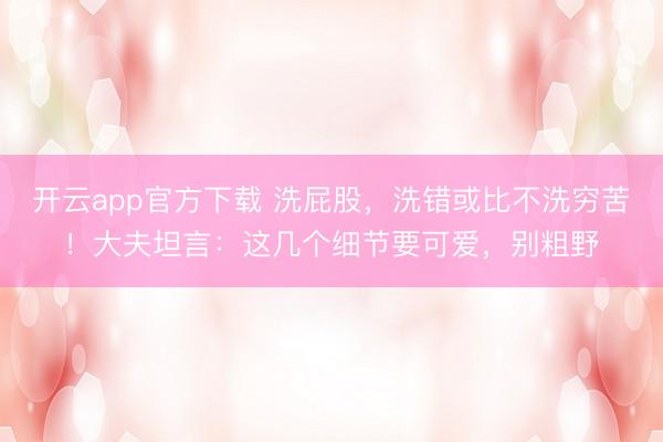 开云app官方下载 洗屁股，洗错或比不洗穷苦！大夫坦言：这几个细节要可爱，别粗野