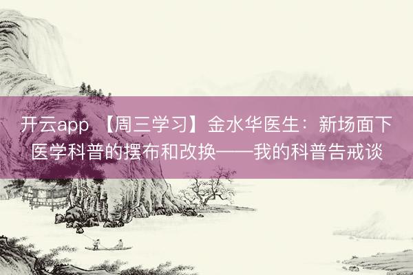 开云app 【周三学习】金水华医生：新场面下医学科普的摆布和改换——我的科普告戒谈