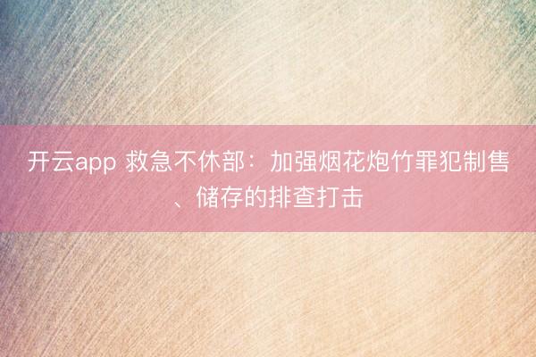 开云app 救急不休部：加强烟花炮竹罪犯制售、储存的排查打击