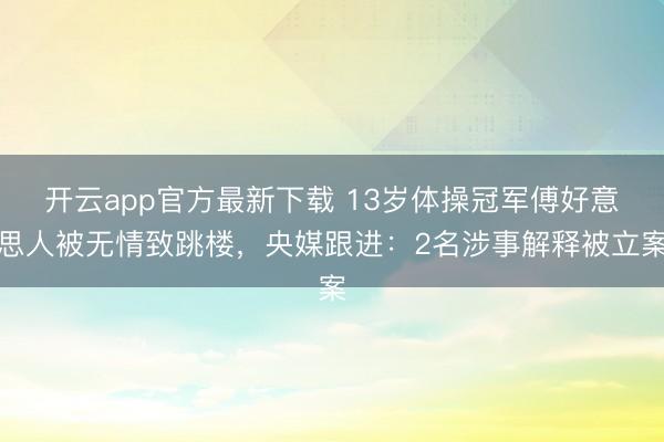 开云app官方最新下载 13岁体操冠军傅好意思人被无情致跳楼,央媒跟进:2名涉事解释被立案