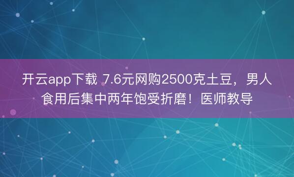 开云app下载 7.6元网购2500克土豆,男人食用后集中两年饱受折磨!医师教导