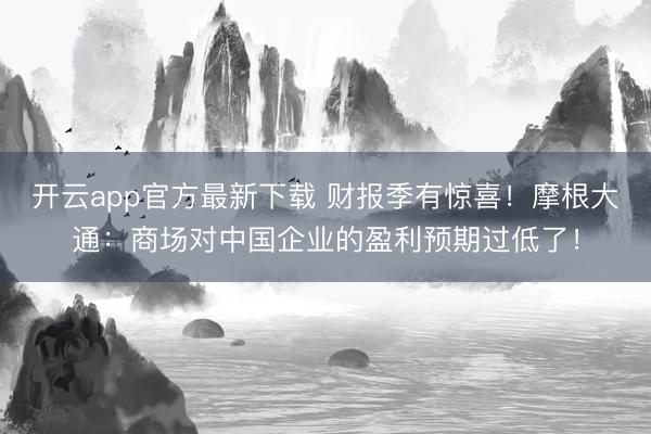 开云app官方最新下载 财报季有惊喜！摩根大通：商场对中国企业的盈利预期过低了！