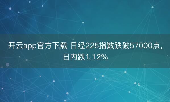 开云app官方下载 日经225指数跌破57000点，日内跌1.12%