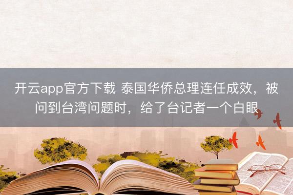 开云app官方下载 泰国华侨总理连任成效，被问到台湾问题时，给了台记者一个白眼