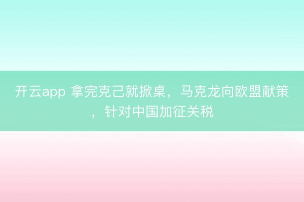 开云app 拿完克己就掀桌，马克龙向欧盟献策，针对中国加征关税