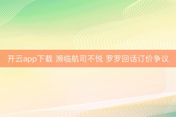 开云app下载 濒临航司不悦 罗罗回话订价争议