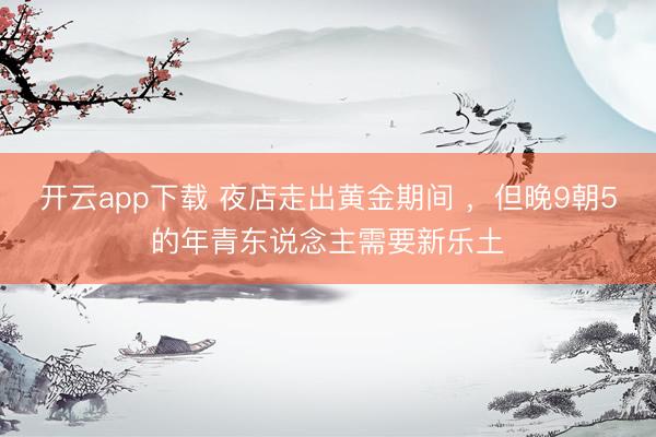 开云app下载 夜店走出黄金期间 ,但晚9朝5的年青东说念主需要新乐土