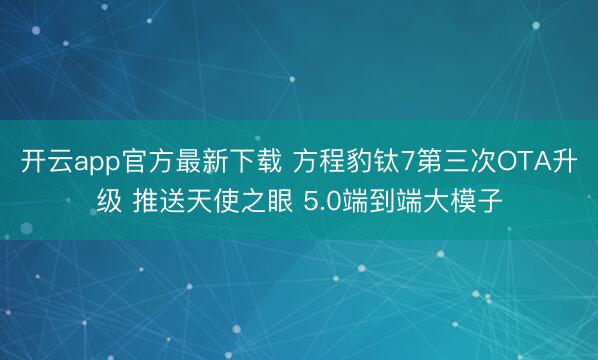 开云app官方最新下载 方程豹钛7第三次OTA升级 推送天使之眼 5.0端到端大模子
