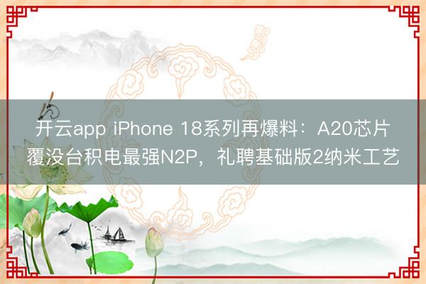 开云app iPhone 18系列再爆料:A20芯片覆没台积电最强N2P,礼聘基础版2纳米工艺