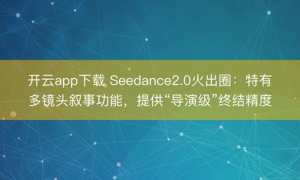 开云app下载 Seedance2.0火出圈：特有多镜头叙事功能，提供“导演级”终结精度