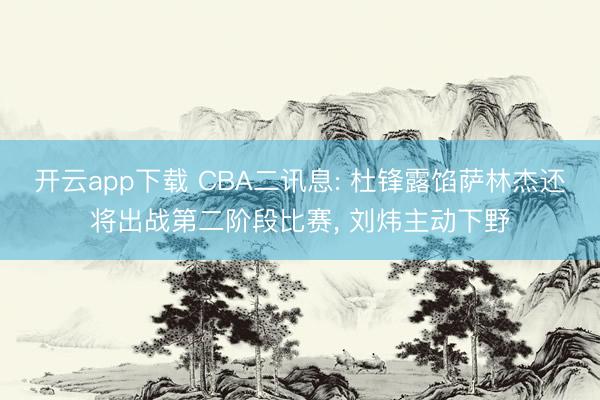 开云app下载 CBA二讯息: 杜锋露馅萨林杰还将出战第二阶段比赛， 刘炜主动下野