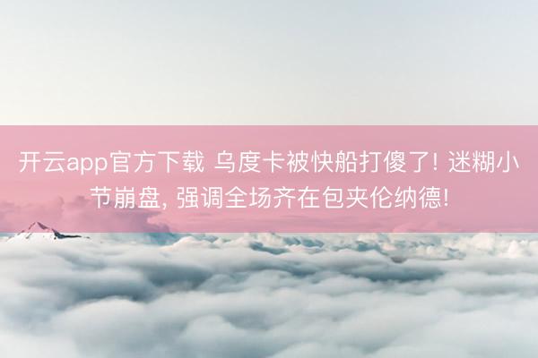 开云app官方下载 乌度卡被快船打傻了! 迷糊小节崩盘， 强调全场齐在包夹伦纳德!