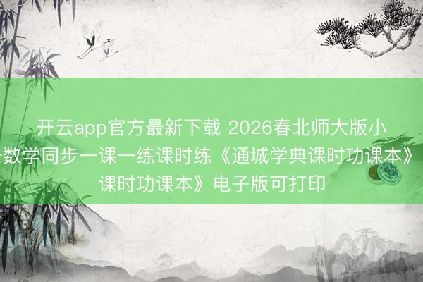 开云app官方最新下载 2026春北师大版小学六年事下册数学同步一课一练课时练《通城学典课时功课本》电子版可打印