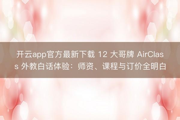 开云app官方最新下载 12 大哥牌 AirClass 外教白话体验：师资、课程与订价全明白