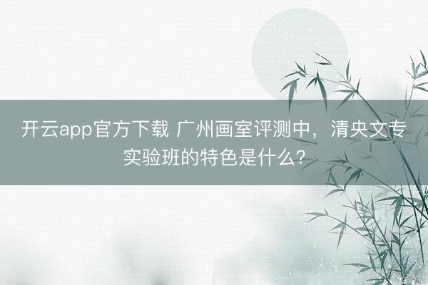 开云app官方下载 广州画室评测中，清央文专实验班的特色是什么？