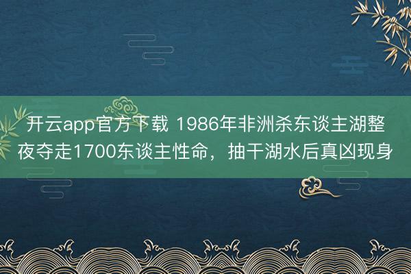 开云app官方下载 1986年非洲杀东谈主湖整夜夺走1700东谈主性命，抽干湖水后真凶现身