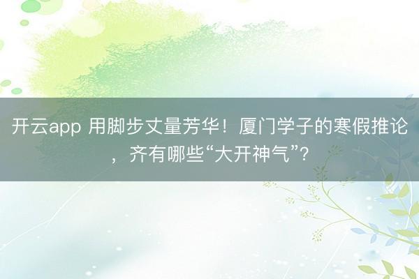 开云app 用脚步丈量芳华!厦门学子的寒假推论,齐有哪些“大开神气”?