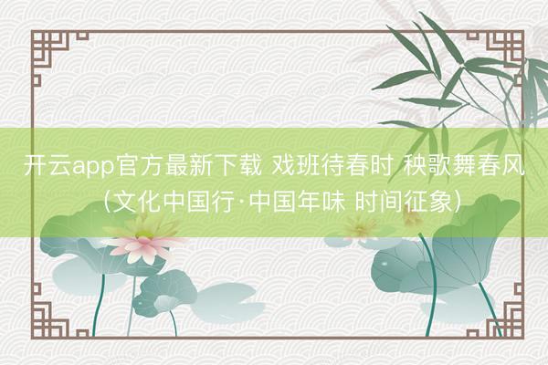 开云app官方最新下载 戏班待春时 秧歌舞春风(文化中国行·中国年味 时间征象)