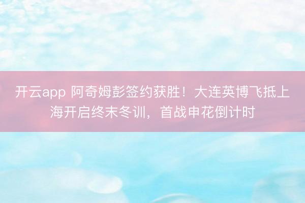开云app 阿奇姆彭签约获胜!大连英博飞抵上海开启终末冬训,首战申花倒计时