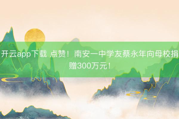 开云app下载 点赞！南安一中学友蔡永年向母校捐赠300万元！